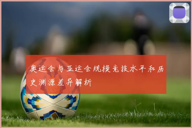 奥运会与亚运会规模竞技水平和历史渊源差异解析