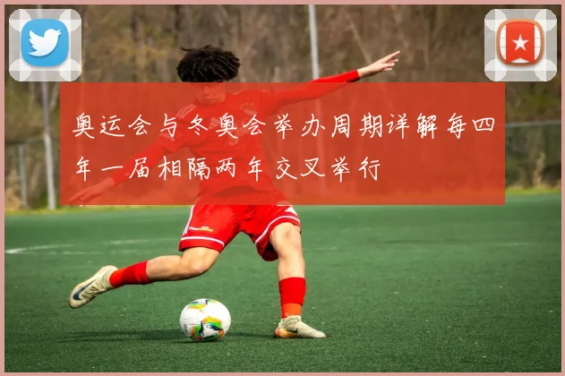 奥运会与冬奥会举办周期详解每四年一届相隔两年交叉举行
