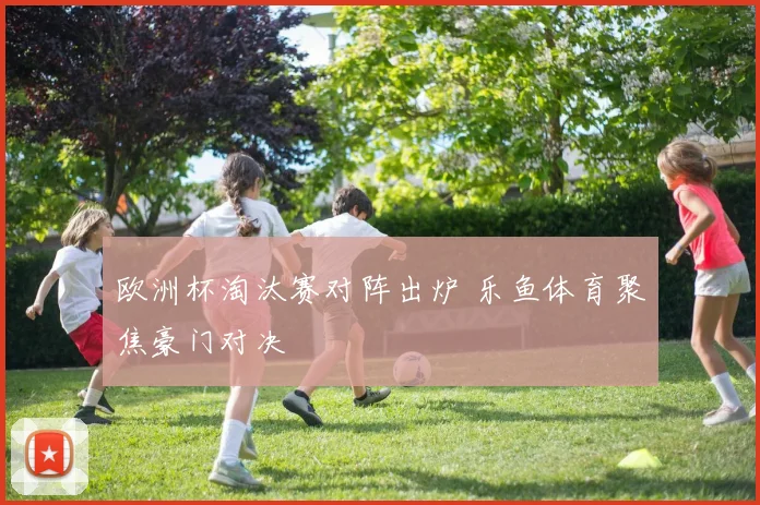 欧洲杯淘汰赛对阵出炉 乐鱼体育聚焦豪门对决