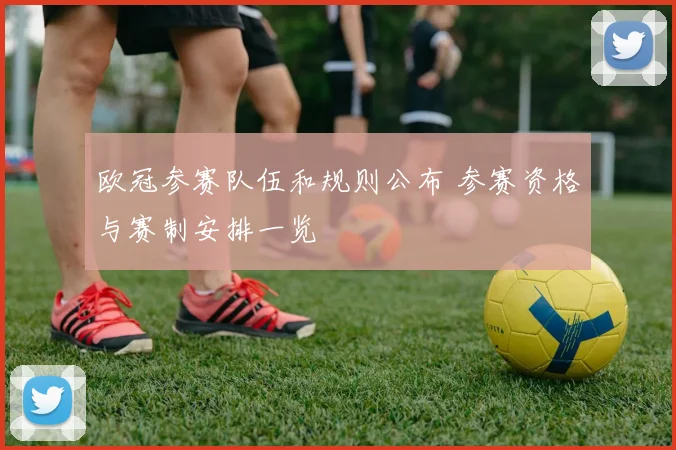 欧冠参赛队伍和规则公布 参赛资格与赛制安排一览