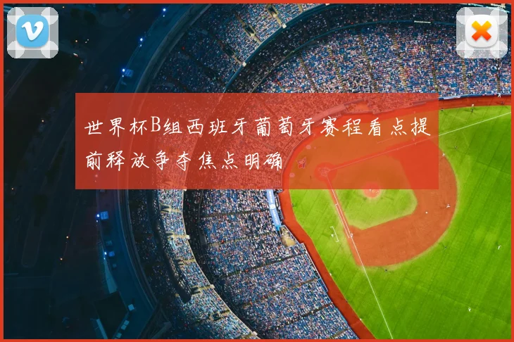 世界杯B组西班牙葡萄牙赛程看点提前释放争夺焦点明确