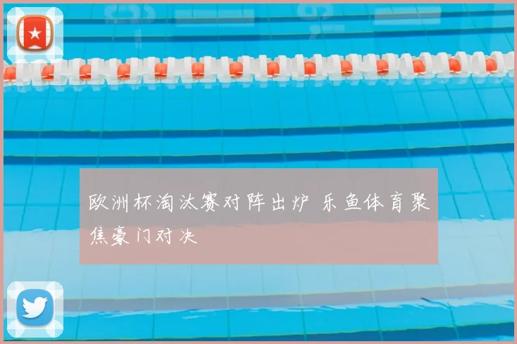 欧洲杯淘汰赛对阵出炉 乐鱼体育聚焦豪门对决