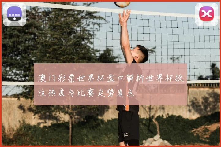 澳门彩票世界杯盘口解析世界杯投注热度与比赛走势看点