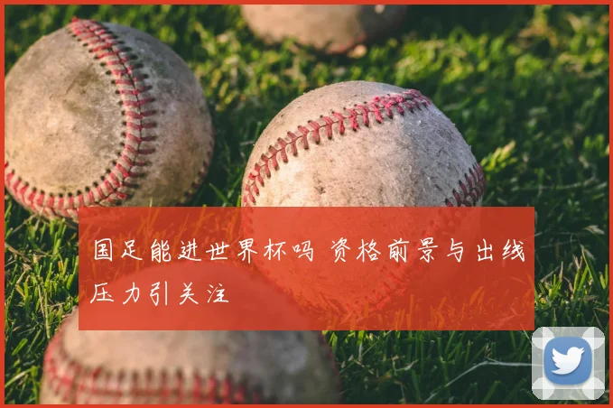 国足能进世界杯吗 资格前景与出线压力引关注
