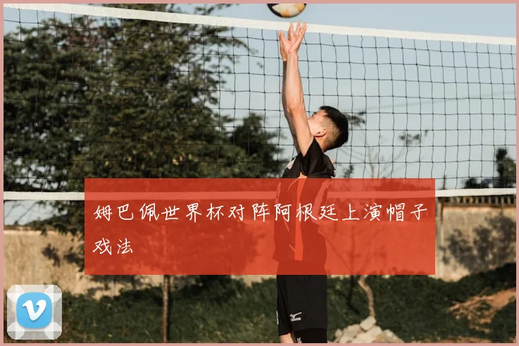 姆巴佩世界杯对阵阿根廷上演帽子戏法