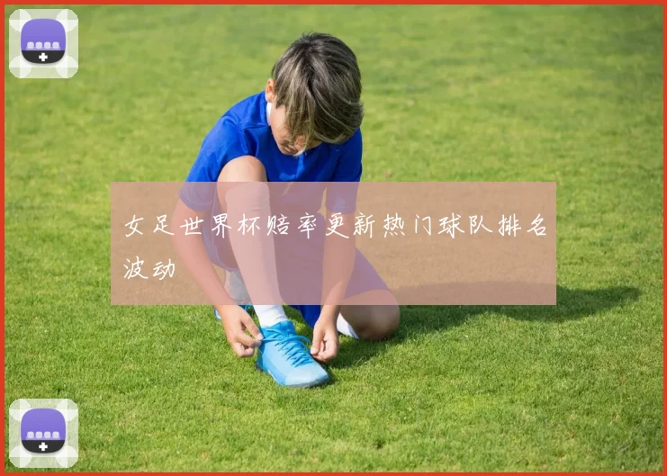 女足世界杯赔率更新热门球队排名波动