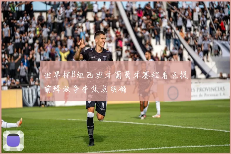 世界杯B组西班牙葡萄牙赛程看点提前释放争夺焦点明确