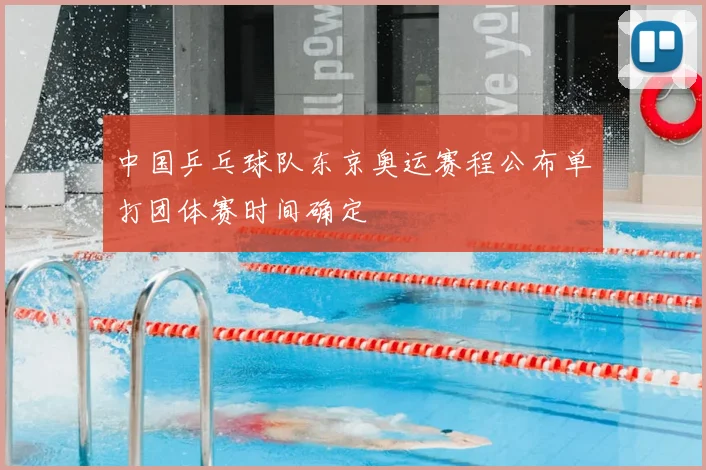 中国乒乓球队东京奥运赛程公布单打团体赛时间确定